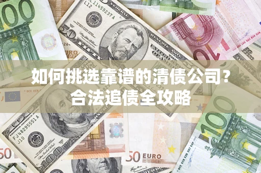 北京如何挑选靠谱的清债公司?合法追债全攻略 北京如何挑选靠谱的清债公司?合法追债全攻略