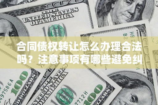 北京合同债权转让怎么办理合法吗？注意事项有哪些避免纠纷？