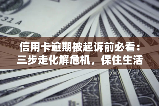 北京信用卡逾期被起诉前必看：三步走化解危机，保住生活尊严