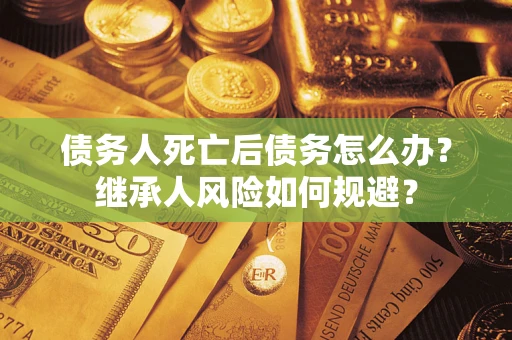 北京债务人死亡后债务怎么办？继承人风险如何规避？