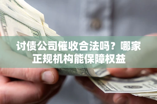 北京讨债公司催收合法吗？哪家正规机构能保障权益