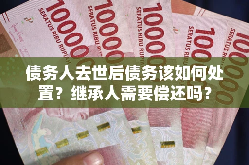 北京债务人去世后债务该如何处置？继承人需要偿还吗？