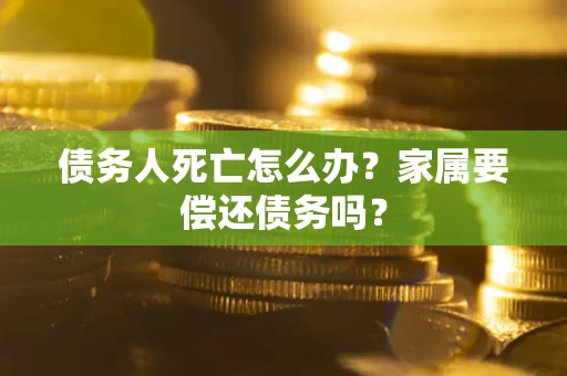 北京债务人死亡怎么办？家属要偿还债务吗？