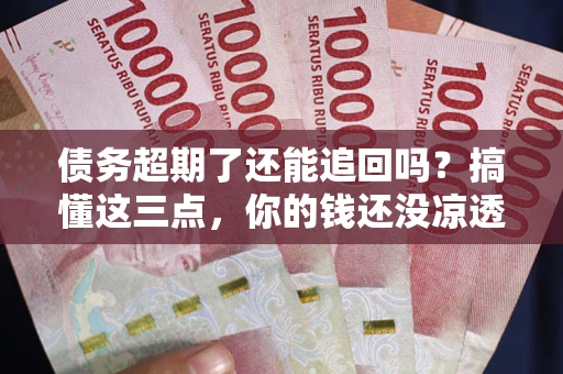 北京债务超期了还能追回吗？搞懂这三点，你的钱还没凉透