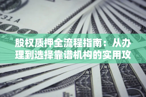 北京股权质押全流程指南：从办理到选择靠谱机构的实用攻略