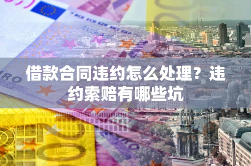 北京借款合同违约怎么处理？违约索赔有哪些坑