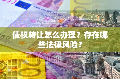 北京债权转让怎么办理？存在哪些法律风险？