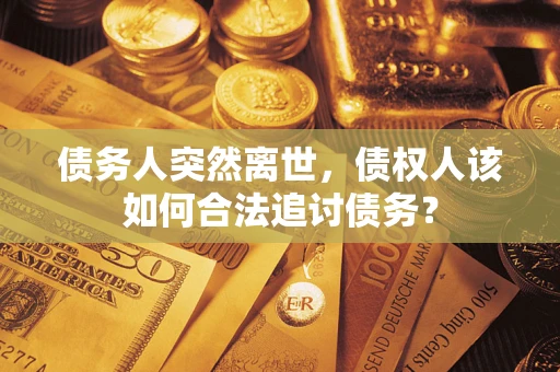 北京债务人突然离世，债权人该如何合法追讨债务？