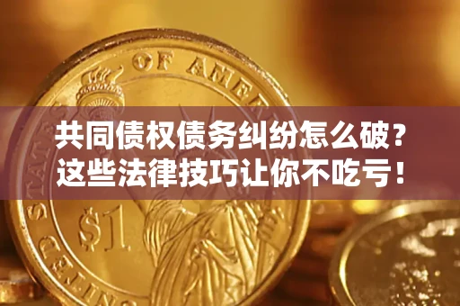 北京共同债权债务纠纷怎么破？这些法律技巧让你不吃亏！