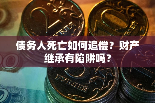 北京债务人死亡如何追偿？财产继承有陷阱吗？