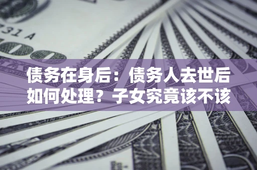 北京债务在身后：债务人去世后如何处理？子女究竟该不该还钱？