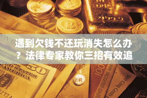 北京遇到欠钱不还玩消失怎么办？法律专家教你三招有效追债！