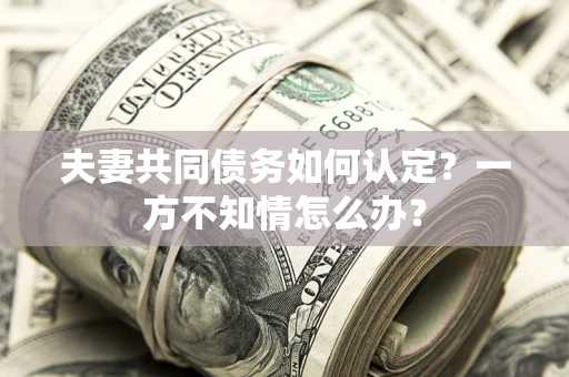 北京夫妻共同债务如何认定？一方不知情怎么办？