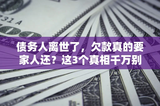北京债务人离世了，欠款真的要家人还？这3个真相千万别弄错
