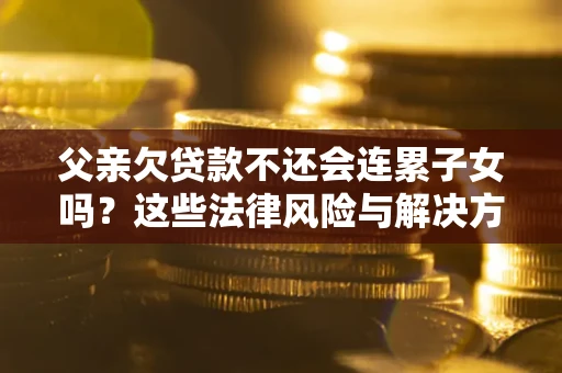 北京父亲欠贷款不还会连累子女吗？这些法律风险与解决方法要早知道！