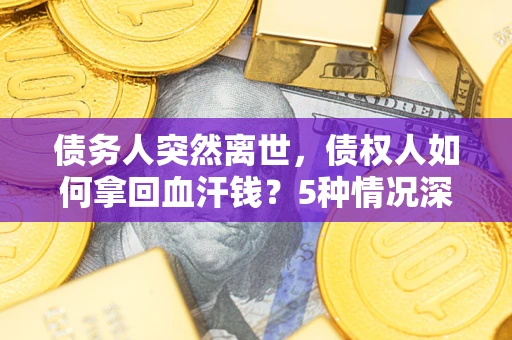 北京债务人突然离世，债权人如何拿回血汗钱？5种情况深度解析