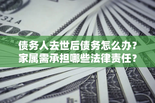 北京债务人去世后债务怎么办？家属需承担哪些法律责任？