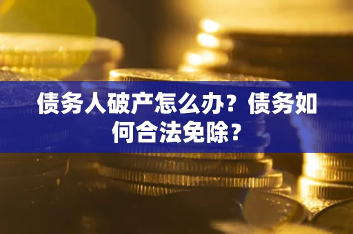 北京债务人破产怎么办？债务如何合法免除？