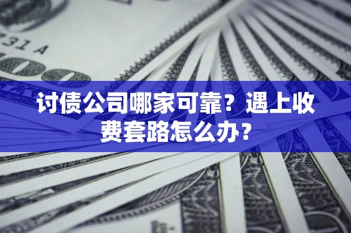 北京讨债公司哪家可靠？遇上收费套路怎么办？