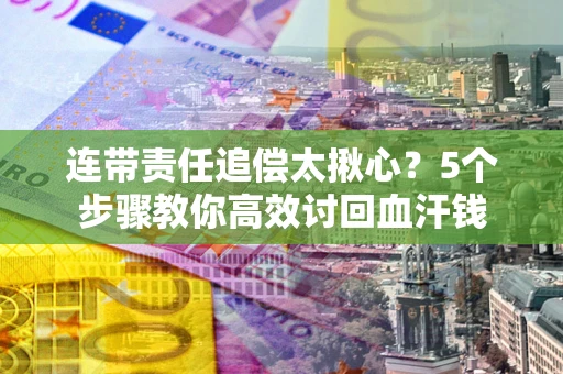 北京连带责任追偿太揪心？5个步骤教你高效讨回血汗钱