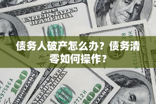 北京债务人破产怎么办？债务清零如何操作？