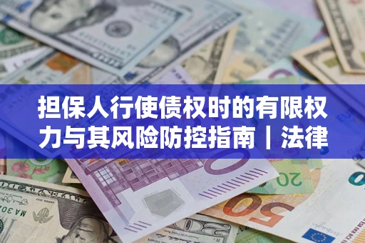 北京担保人行使债权时的有限权力与其风险防控指南｜法律实务解析