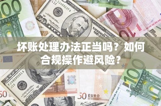 北京坏账处理办法正当吗？如何合规操作避风险？