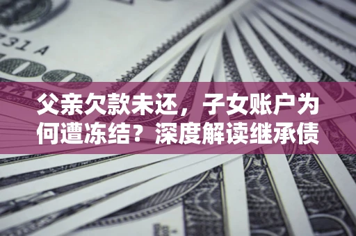 北京父亲欠款未还，子女账户为何遭冻结？深度解读继承债务迷局