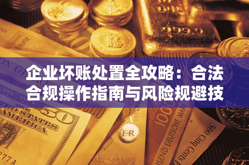 北京企业坏账处置全攻略：合法合规操作指南与风险规避技巧解析