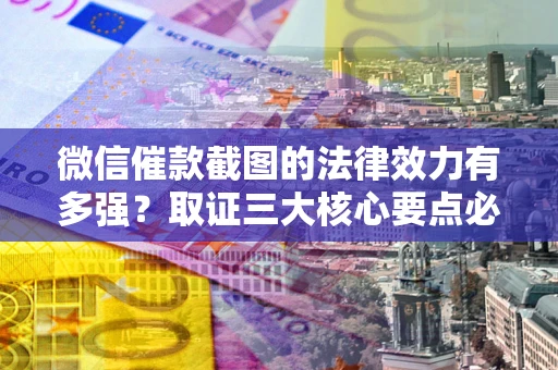 北京微信催款截图的法律效力有多强？取证三大核心要点必须知道！