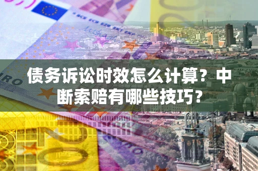 北京债务诉讼时效怎么计算？中断索赔有哪些技巧？