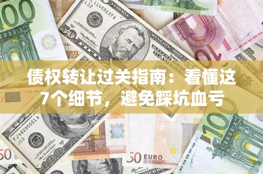 北京债权转让过关指南：看懂这7个细节，避免踩坑血亏