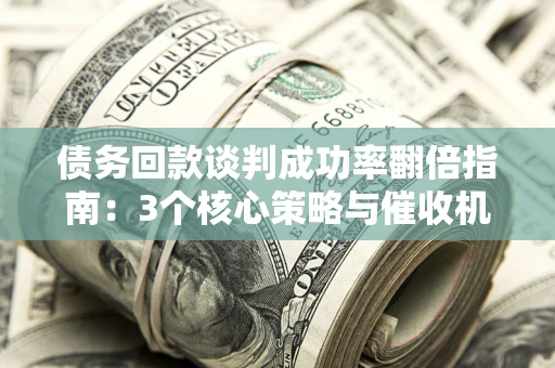 北京债务回款谈判成功率翻倍指南：3个核心策略与催收机构避坑法则