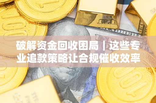 北京破解资金回收困局｜这些专业追款策略让合规催收效率翻倍