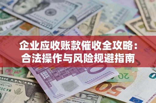 北京企业应收账款催收全攻略：合法操作与风险规避指南