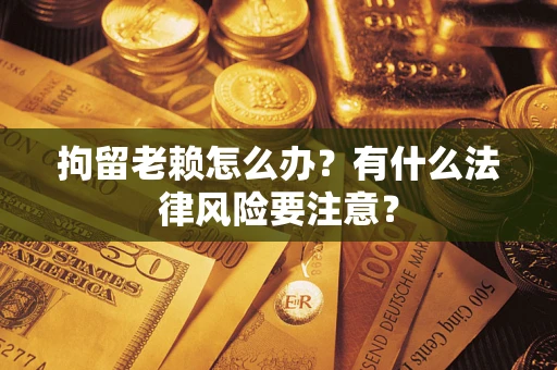 北京拘留老赖怎么办？有什么法律风险要注意？