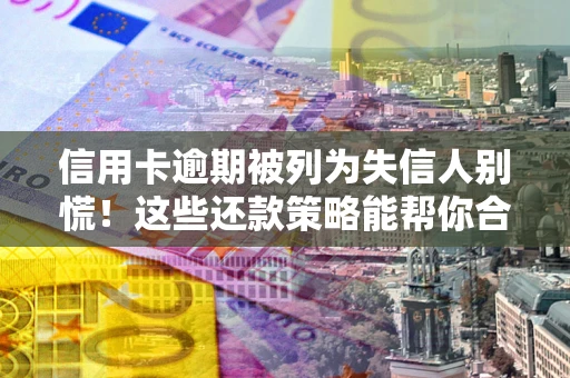 北京信用卡逾期被列为失信人别慌！这些还款策略能帮你合法止损