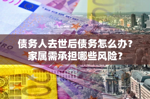 北京债务人去世后债务怎么办？家属需承担哪些风险？