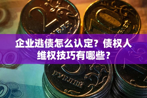 北京企业逃债怎么认定？债权人维权技巧有哪些？