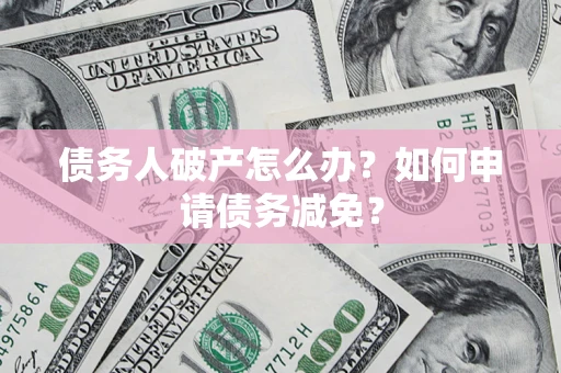 北京债务人破产怎么办？如何申请债务减免？