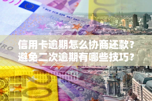 北京信用卡逾期怎么协商还款？避免二次逾期有哪些技巧？