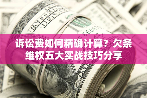 北京诉讼费如何精确计算？欠条维权五大实战技巧分享