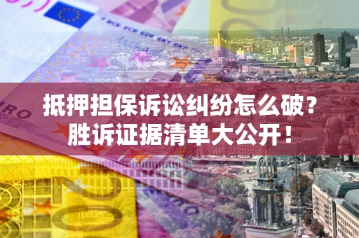 北京抵押担保诉讼纠纷怎么破？胜诉证据清单大公开！