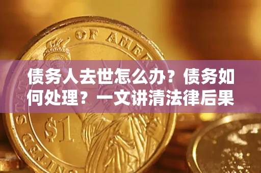 北京债务人去世怎么办？债务如何处理？一文讲清法律后果