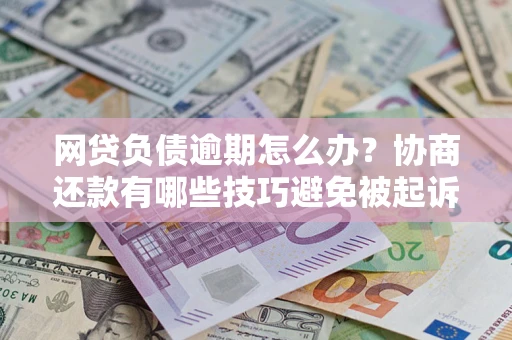 北京网贷负债逾期怎么办？协商还款有哪些技巧避免被起诉？