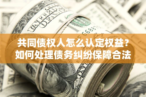 北京共同债权人怎么认定权益？如何处理债务纠纷保障合法权益？