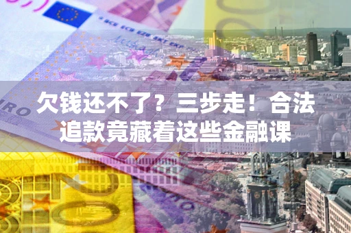 北京欠钱还不了？三步走！合法追款竟藏着这些金融课
