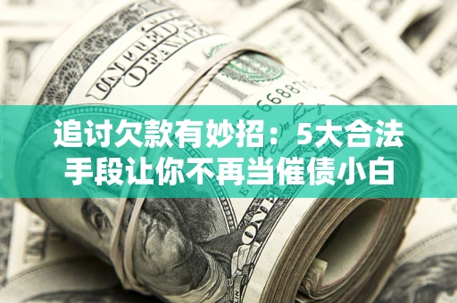 北京追讨欠款有妙招：5大合法手段让你不再当催债小白
