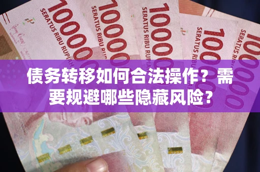 北京债务转移如何合法操作？需要规避哪些隐藏风险？