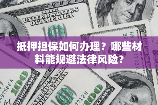 北京抵押担保如何办理？哪些材料能规避法律风险？